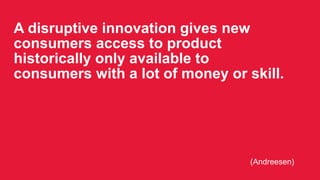 A disruptive innovation gives new
consumers access to product historically
only available to consumers with a lot of
money...