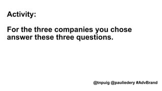 Activity:
For the three companies you chose
answer these three questions.
@tnpuig @pauliedery #AdvBrand
 