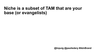 Niche is a subset of TAM that are your
base (or evangelists)
@tnpuig @pauliedery #AdvBrand
 