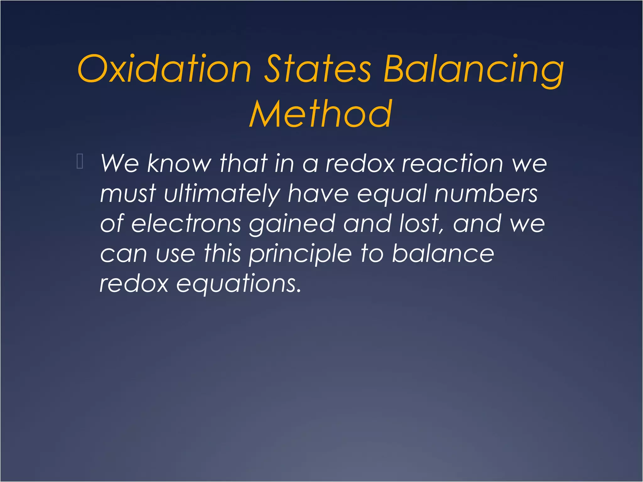 Oxidation States Balancing
Method
 We know that in a redox reaction we
must ultimately have equal numbers
of electrons gained and lost, and we
can use this principle to balance
redox equations.
 