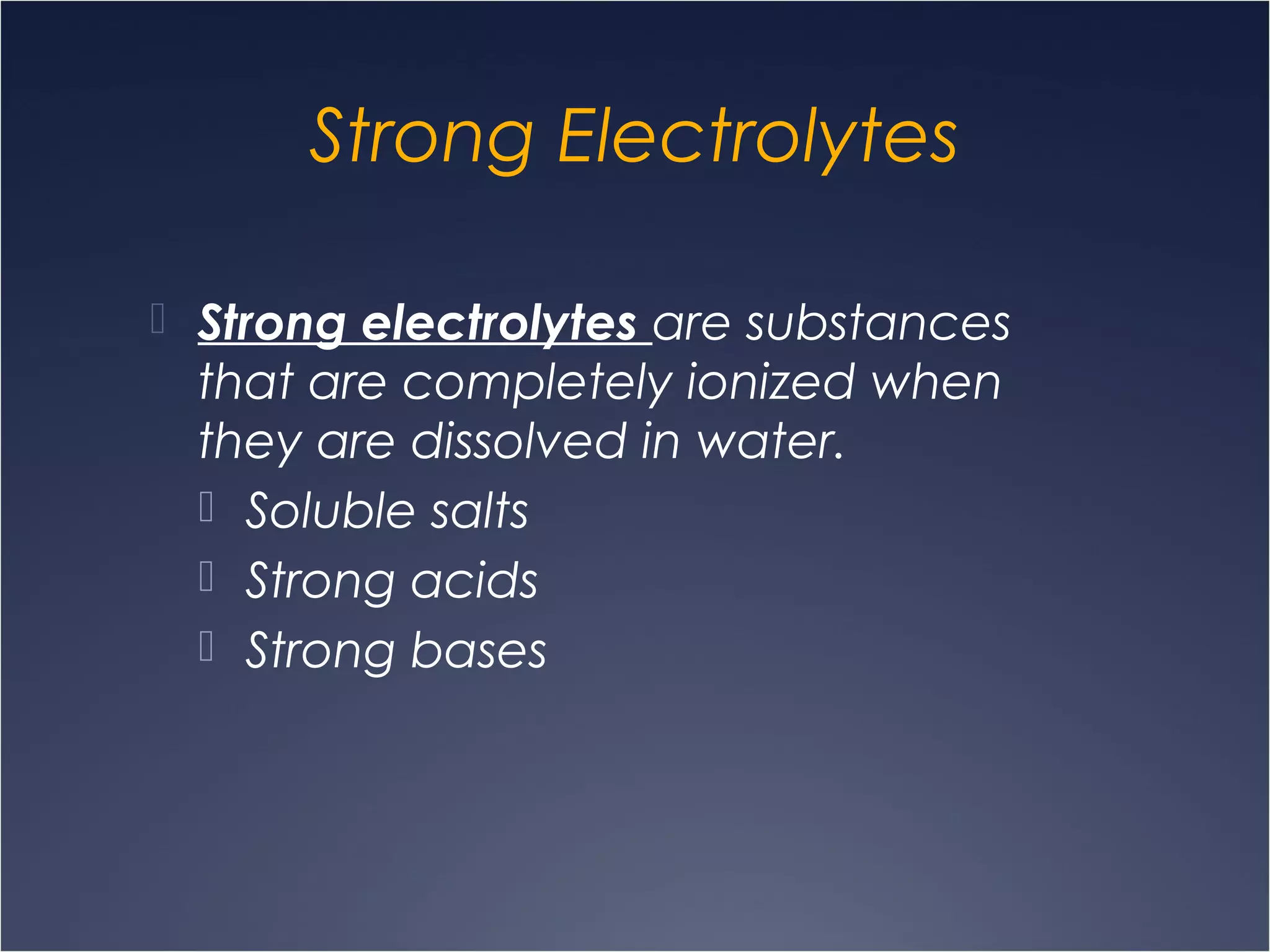 Strong Electrolytes
 Strong electrolytes are substances
that are completely ionized when
they are dissolved in water.
 Soluble salts
 Strong acids
 Strong bases
 
