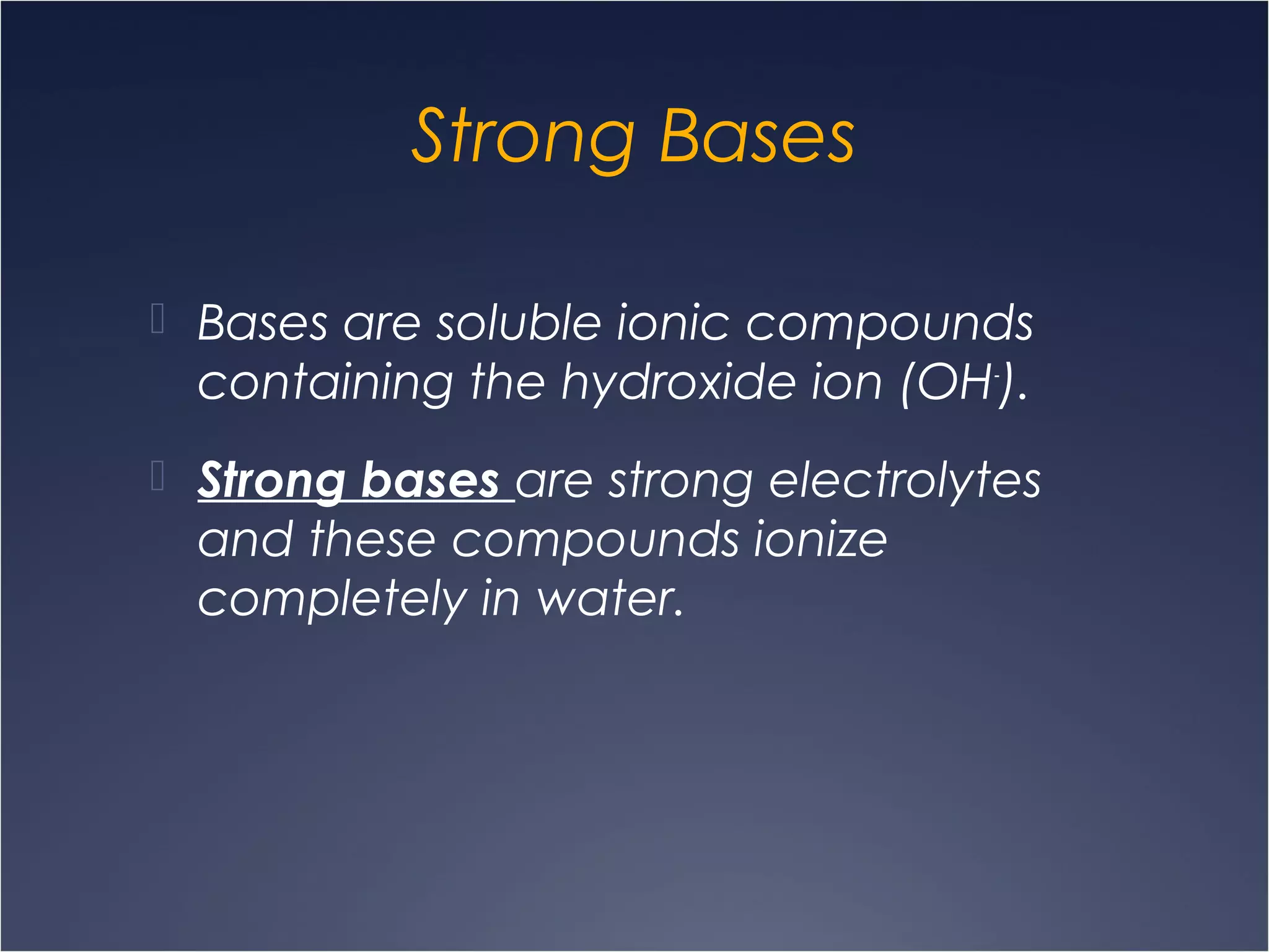 Strong Bases
 Bases are soluble ionic compounds
containing the hydroxide ion (OH-
).
 Strong bases are strong electrolytes
and these compounds ionize
completely in water.
 