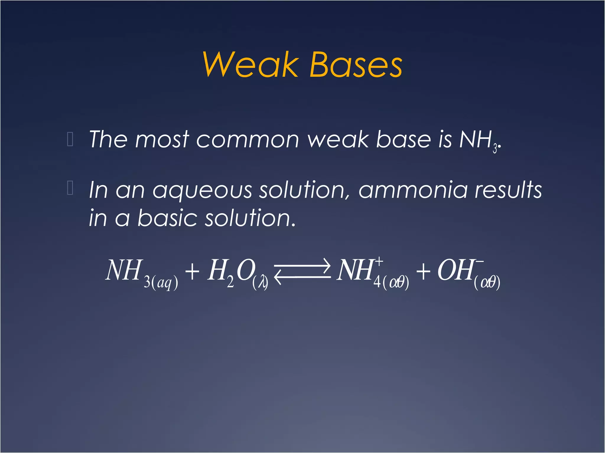 Weak Bases
 The most common weak base is NH3.
 In an aqueous solution, ammonia results
in a basic solution.
NH3(aq) + Η2Ο(λ)
 →←  ΝΗ4(αθ)
+
+ ΟΗ(αθ)
−
 