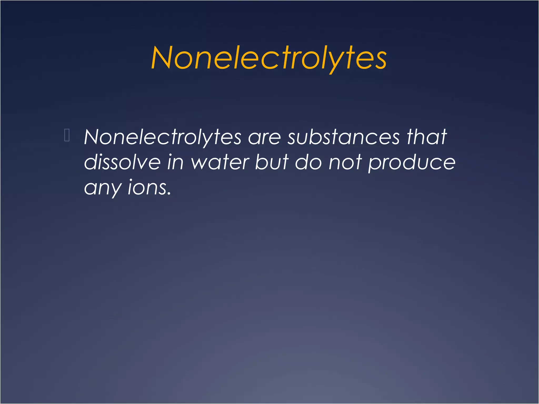 Nonelectrolytes
 Nonelectrolytes are substances that
dissolve in water but do not produce
any ions.
 