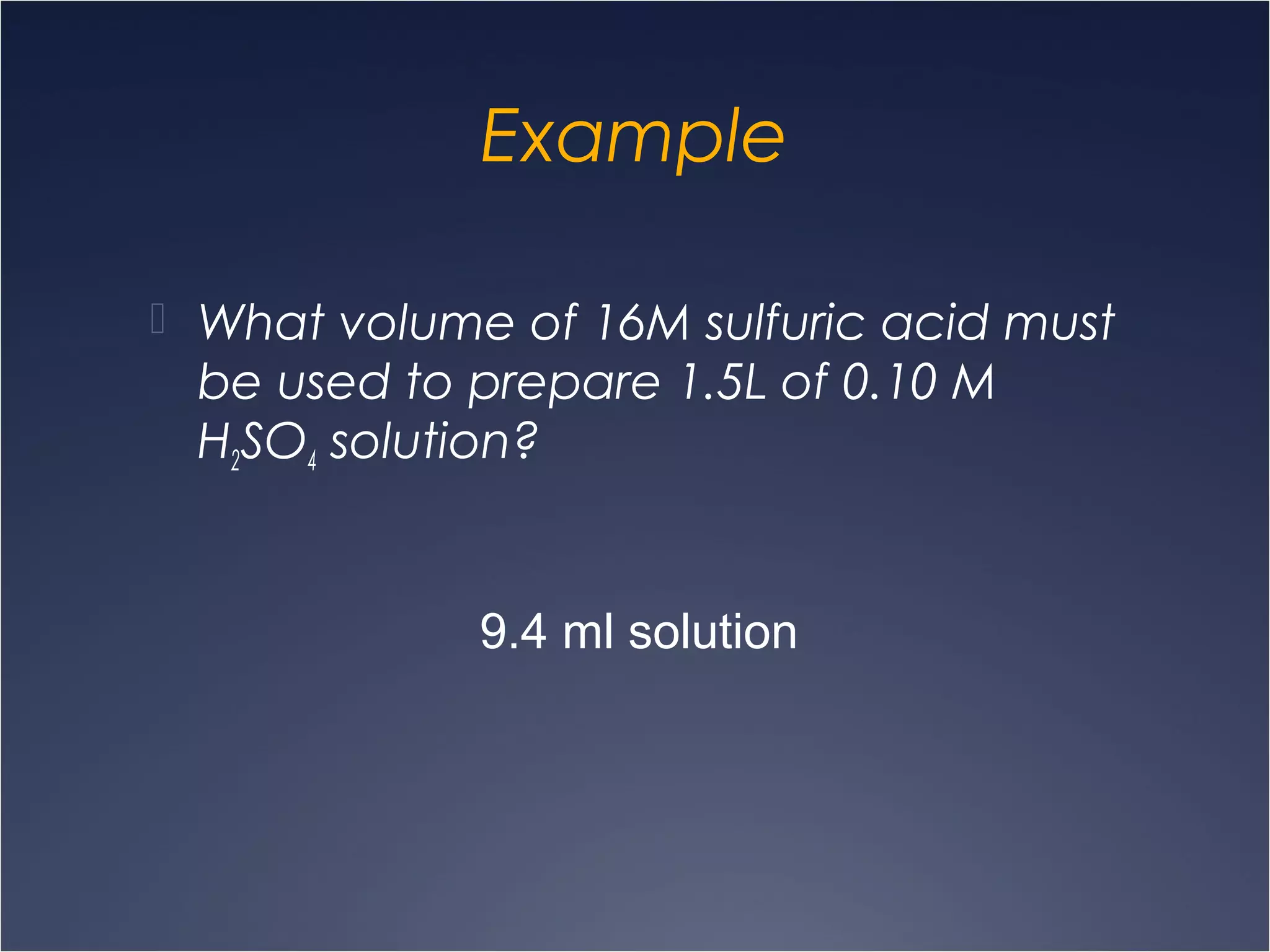 Example
 What volume of 16M sulfuric acid must
be used to prepare 1.5L of 0.10 M
H2SO4 solution?
9.4 ml solution
 