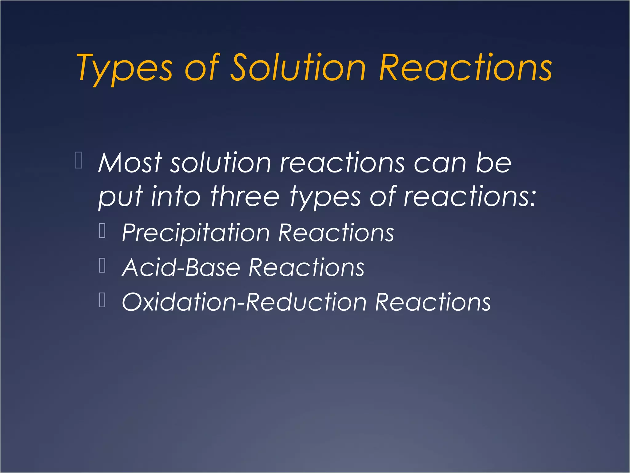 Types of Solution Reactions
 Most solution reactions can be
put into three types of reactions:
 Precipitation Reactions
 Acid-Base Reactions
 Oxidation-Reduction Reactions
 