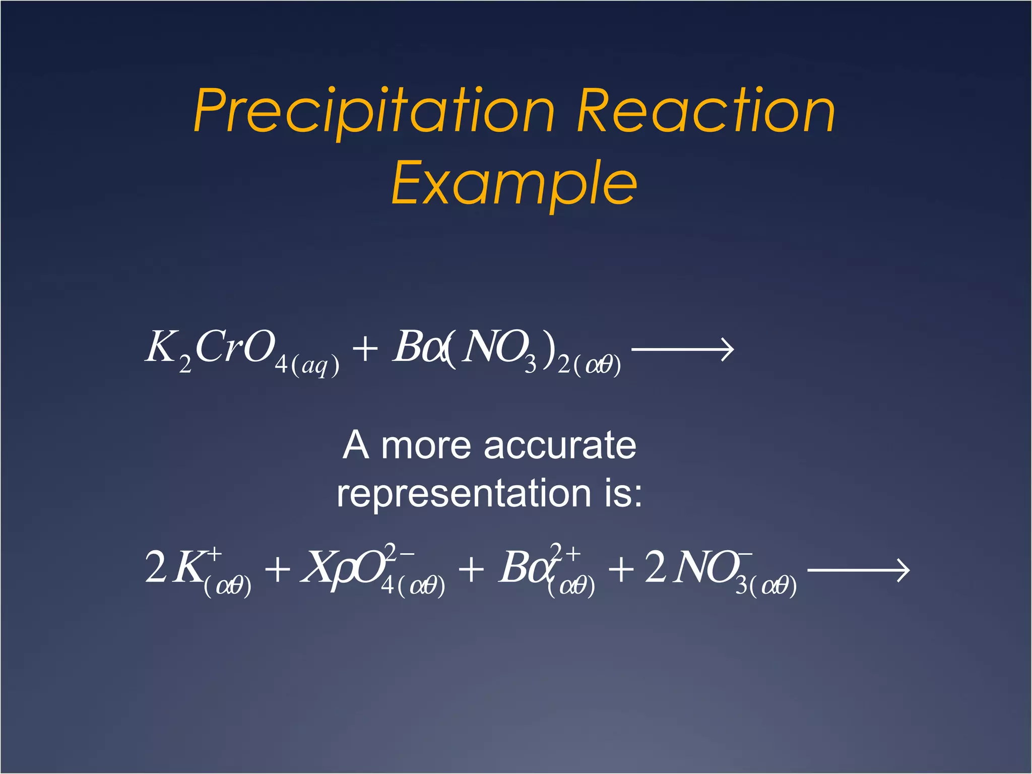 Precipitation Reaction
Example
K2CrO4(aq) + Βα(ΝΟ3 )2(αθ)  →
2Κ(αθ)
+
+ ΧρΟ4(αθ)
2−
+ Βα(αθ)
2+
+ 2ΝΟ3(αθ)
−
 →
A more accurate
representation is:
 
