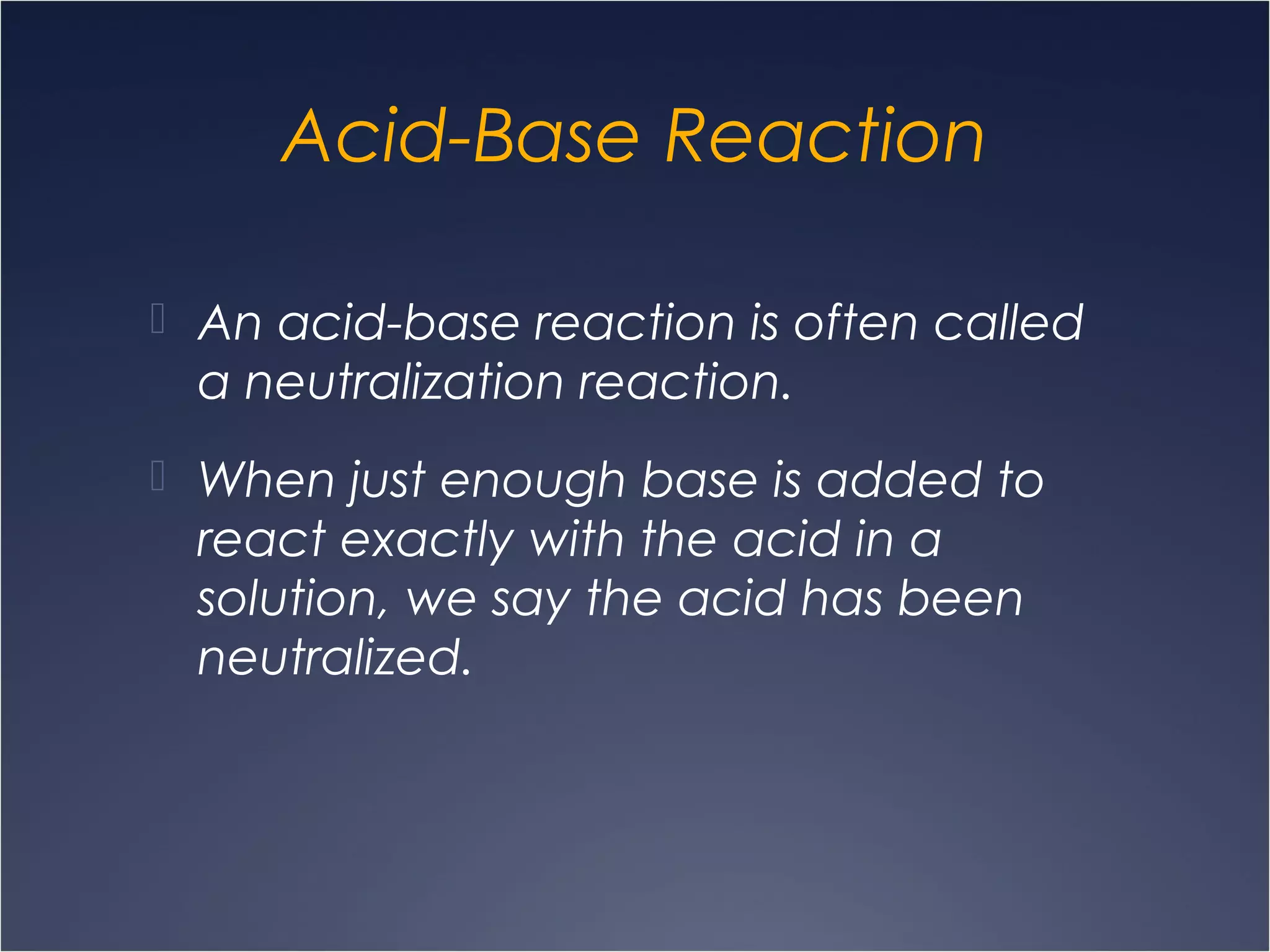 Acid-Base Reaction
 An acid-base reaction is often called
a neutralization reaction.
 When just enough base is added to
react exactly with the acid in a
solution, we say the acid has been
neutralized.
 