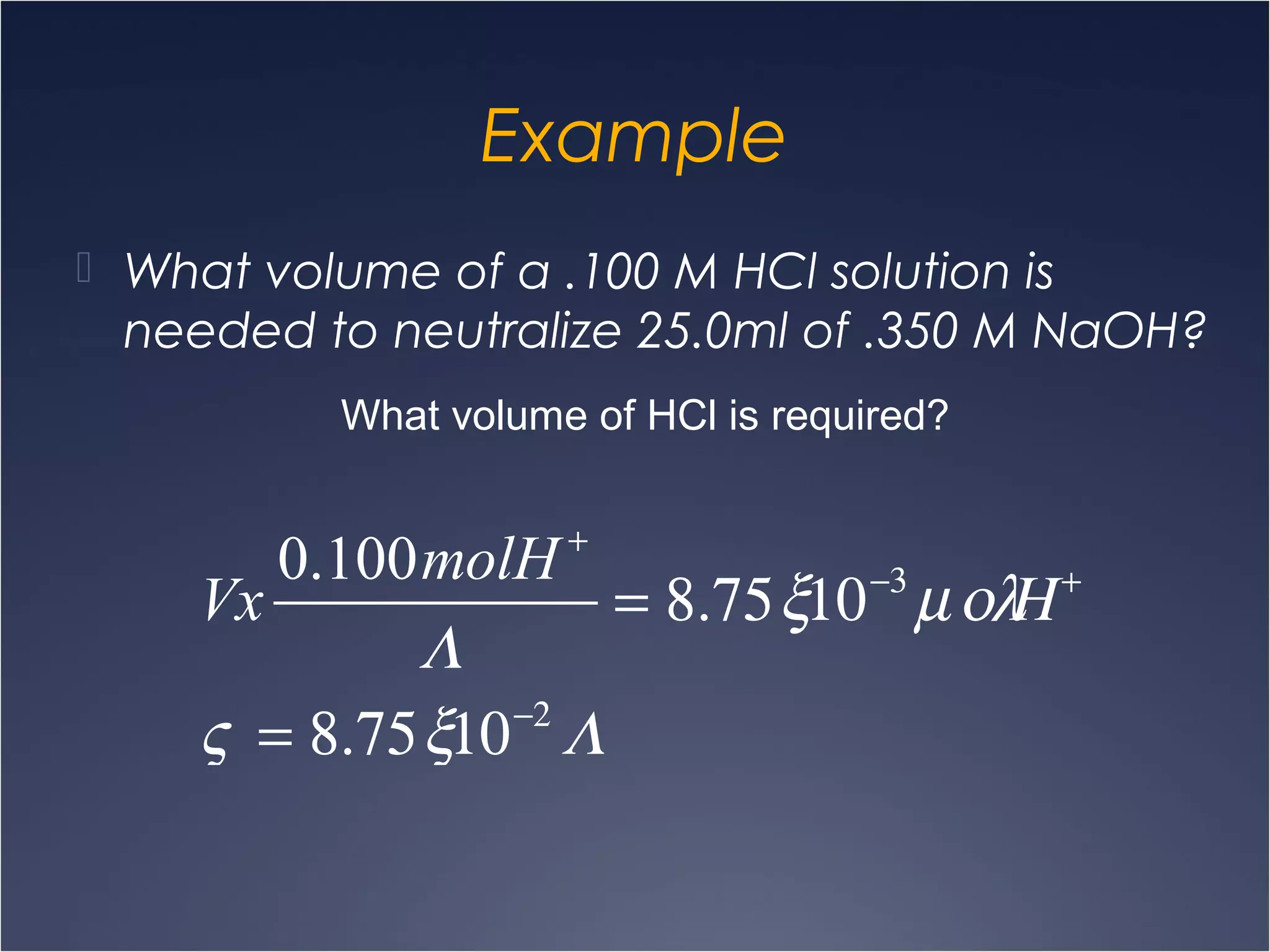 Example
 What volume of a .100 M HCl solution is
needed to neutralize 25.0ml of .350 M NaOH?
What volume of HCl is required?
Vx
0.100molH +
Λ
= 8.75ξ10−3
µολΗ +
ς = 8.75ξ10−2
Λ
 