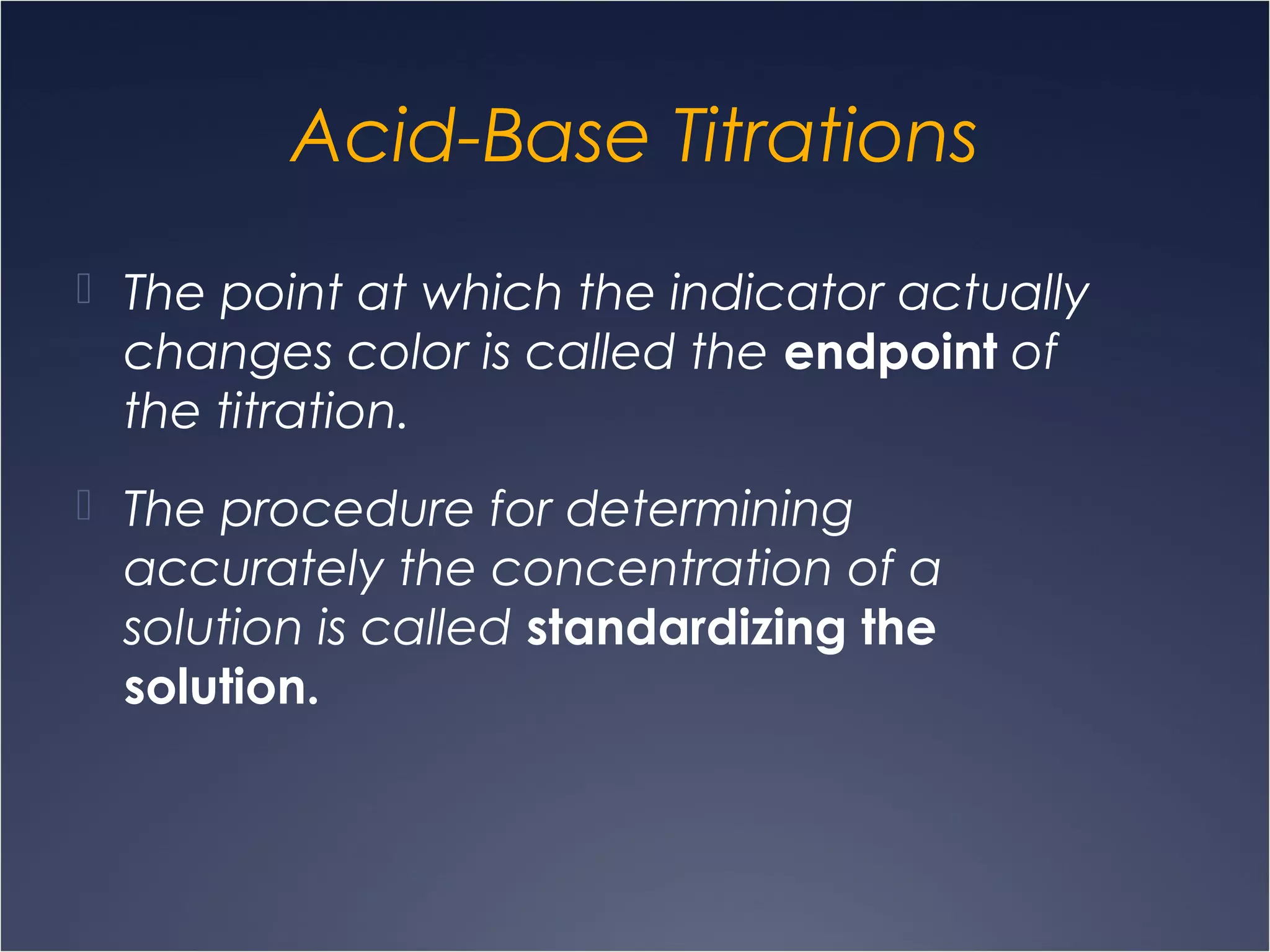 Acid-Base Titrations
 The point at which the indicator actually
changes color is called the endpoint of
the titration.
 The procedure for determining
accurately the concentration of a
solution is called standardizing the
solution.
 