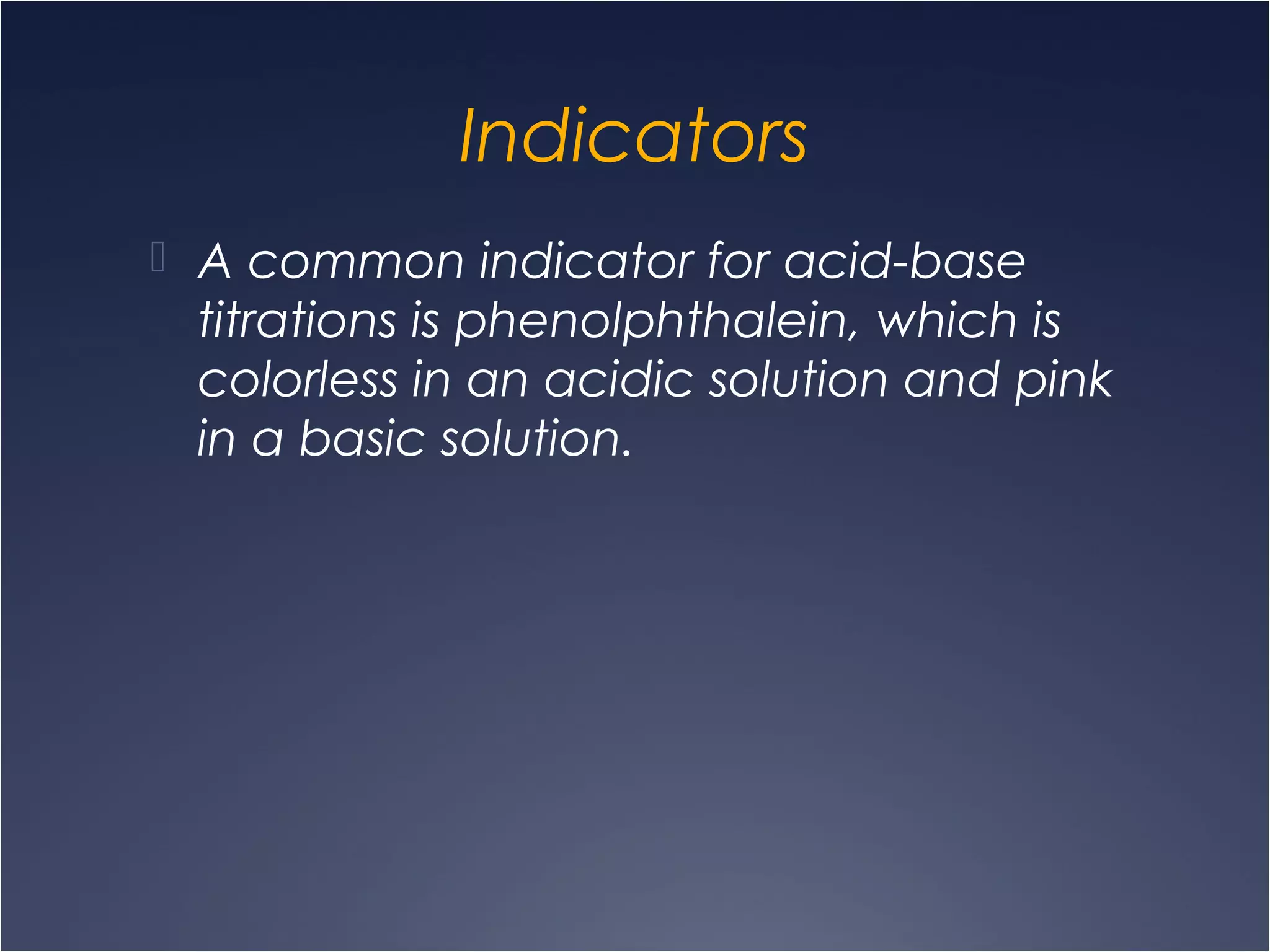 Indicators
 A common indicator for acid-base
titrations is phenolphthalein, which is
colorless in an acidic solution and pink
in a basic solution.
 