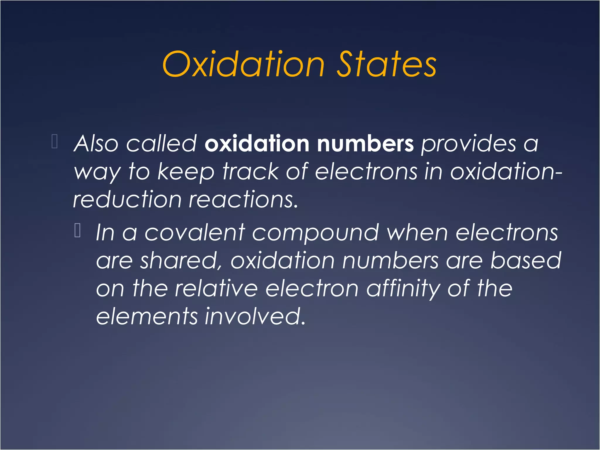 Oxidation States
 Also called oxidation numbers provides a
way to keep track of electrons in oxidation-
reduction reactions.
 In a covalent compound when electrons
are shared, oxidation numbers are based
on the relative electron affinity of the
elements involved.
 