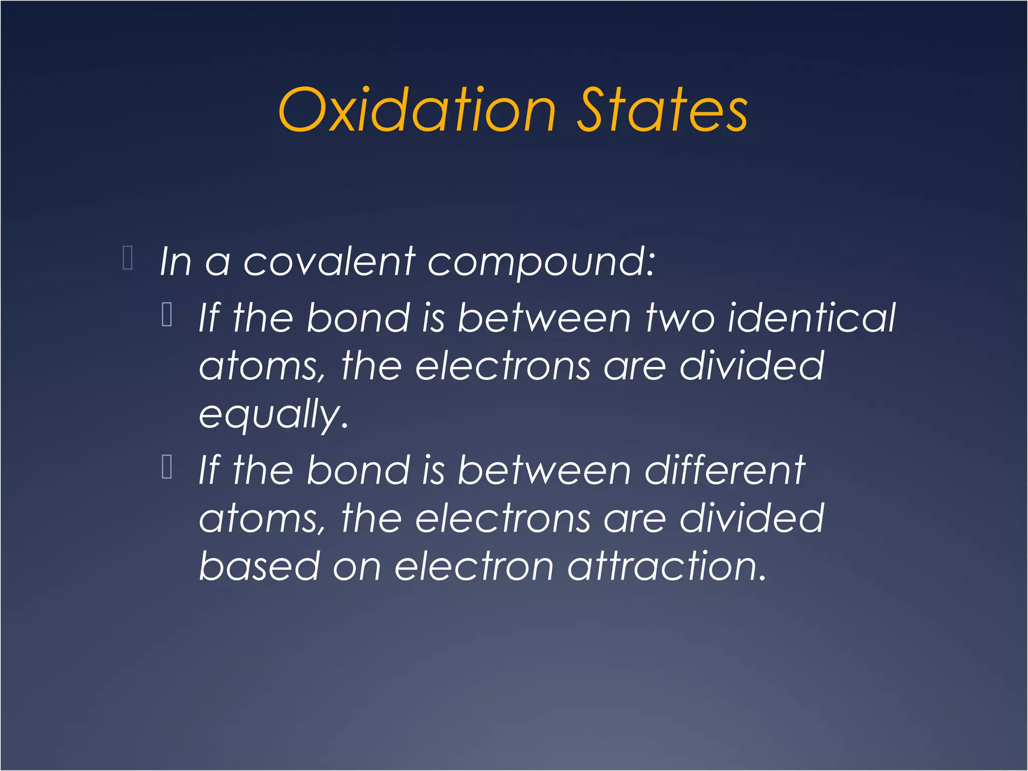 Oxidation States
 In a covalent compound:
 If the bond is between two identical
atoms, the electrons are divided
equally.
 If the bond is between different
atoms, the electrons are divided
based on electron attraction.
 