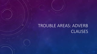 TROUBLE AREAS: ADVERB 
CLAUSES 
 