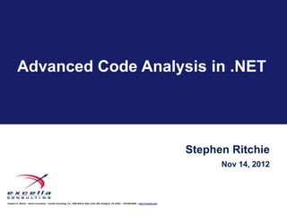 Advanced Code Analysis in .NET




                                                                                                                                                          Stephen Ritchie
                                                                                                                                                                Nov 14, 2012



Stephen D. Ritchie – Senior Consultant – Excella Consulting, Inc., 2300 Wilson Blvd, Suite 630, Arlington, VA 22201 – 703.840.8600 – http://excella.com
 