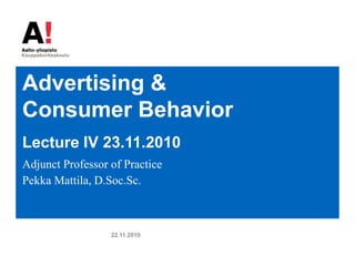 Advertising &
Consumer Behavior
Lecture IV 23.11.2010
Adjunct Professor of Practice
Pekka Mattila, D.Soc.Sc.
22.11.2010
 