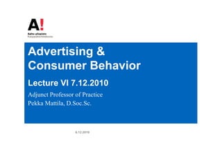 Advertising &
Consumer Behavior
Lecture VI 7.12.2010
Adjunct Professor of Practice
Pekka Mattila, D.Soc.Sc.



                  6.12.2010
 
