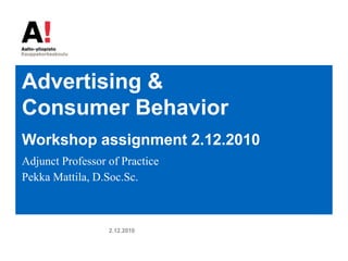 Advertising & Consumer Behavior Workshop assignment 2.12.2010 Adjunct Professor of Practice Pekka Mattila, D.Soc.Sc. 2.12.2010 