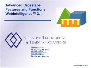 Advanced Crosstabs
Features and Functions
WebIntelligence™ 3.1




              56132 Parkview
              Shelby Twp, MI 48316
              586.677.8300 Phone
              586.677.8301 Fax
              http://www.cttsbi.com




                                      Last Revised: 2/1/2010
 
