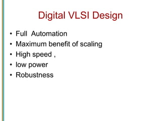 Digital VLSI Design
• Full Automation
• Maximum benefit of scaling
• High speed ,
• low power
• Robustness
 