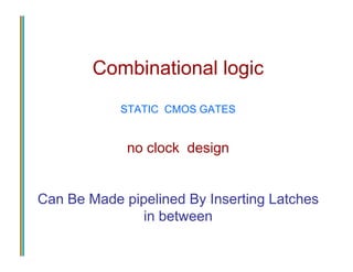 Combinational logic
STATIC CMOS GATES
no clock design
Can Be Made pipelined By Inserting Latches
in between
Combinational logic
STATIC CMOS GATES
no clock design
Can Be Made pipelined By Inserting Latches
in between
 