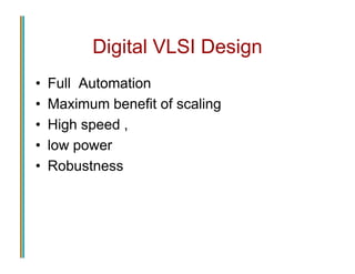 Digital VLSI Design
• Full Automation
• Maximum benefit of scaling
• High speed ,
• low power
• Robustness
• Full Automation
• Maximum benefit of scaling
• High speed ,
• low power
• Robustness
 