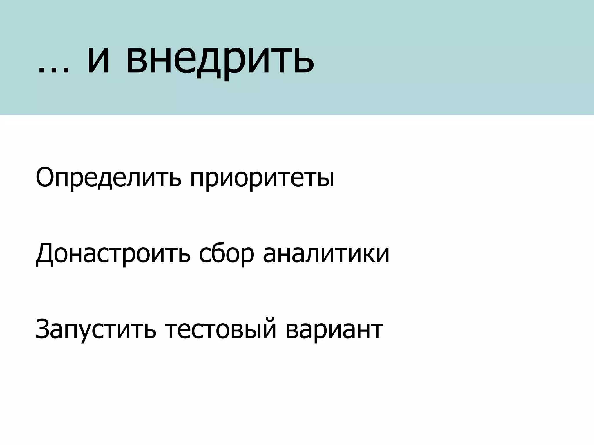… и внедрить
Определить приоритеты
Донастроить сбор аналитики
Запустить тестовый вариант

 
