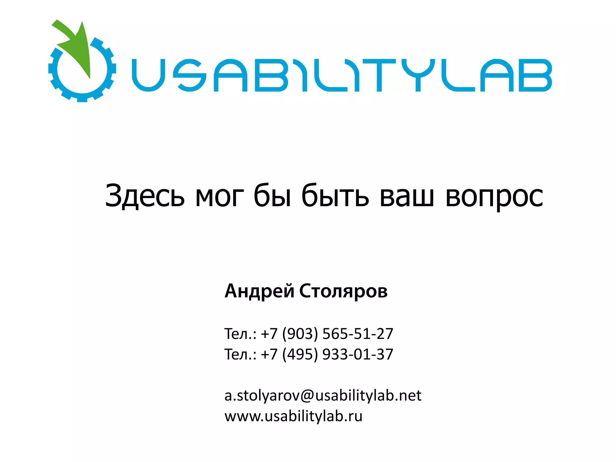 Здесь мог бы быть ваш вопрос
Андрей Столяров
Тел.: +7 (903) 565-51-27
Тел.: +7 (495) 933-01-37
a.stolyarov@usabilitylab.net
www.usabilitylab.ru

 