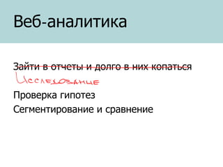 Веб-аналитика
Зайти в отчеты и долго в них копаться
Проверка гипотез
Сегментирование и сравнение

 