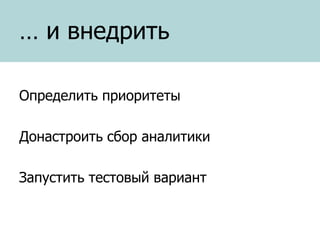 … и внедрить
Определить приоритеты
Донастроить сбор аналитики
Запустить тестовый вариант

 