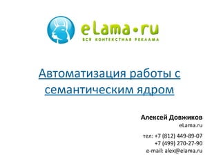 Автоматизация работы с
семантическим ядром
Алексей Довжиков

eLama.ru

тел: +7 (812) 449-89-07
+7 (499) 270-27-90
e-mail: alex@elama.ru

 