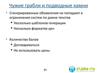 Чужие грабли и подводные камни
• Сгенерированные объявления не попадают в
ограничения систем по длине текстов
 Несколько шаблонов генерации
 Несколько форматов цен
• Количество балов
 Договариваться
 Не использовать цены

11

 