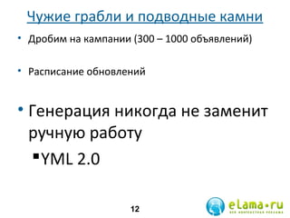 Чужие грабли и подводные камни
• Дробим на кампании (300 – 1000 объявлений)
• Расписание обновлений

• Генерация никогда не заменит
ручную работу
 YML 2.0
12

 