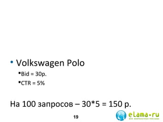 • Volkswagen Polo
Bid = 30р.
СTR = 5%

На 100 запросов – 30*5 = 150 р.
19

 