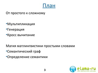План
От простого к сложному
•Мультипликация
•Генерация
•Кросс вычитание
Магия матлингвистики простыми словами
•Семантический граф
•Определение семантики
3

 