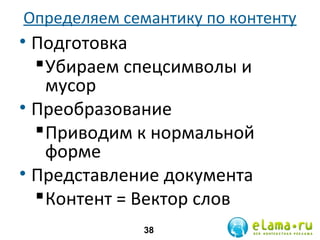 Определяем семантику по контенту

• Подготовка
 Убираем спецсимволы и
мусор
• Преобразование
 Приводим к нормальной
форме
• Представление документа
 Контент = Вектор слов
38

 