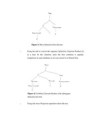 Figure 3: Move Selection down the tree
- Using the rule to convert the sequence (Selection, Cartesian Product) in
to a Join. In this situation, since the Join condition is equality
comparison in same attributes so we can convert it to Natural Join.
Figure 4: Combine Catersian Product with subsequent
Selection into Join
- Using rule move Projection operations down the tree.
 