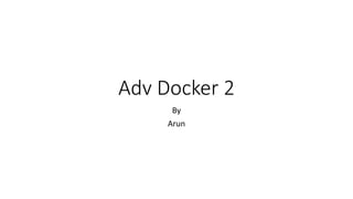 Adv Docker 2
By
Arun
 