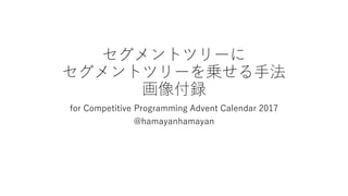 セグメントツリーに
セグメントツリーを乗せる手法
画像付録
for Competitive Programming Advent Calendar 2017
@hamayanhamayan
 