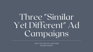Three "Similar
Yet Different" Ad
Campaigns
ADVE 709 CREATIVE STRATEGIES
MAGGIE WALKER
 