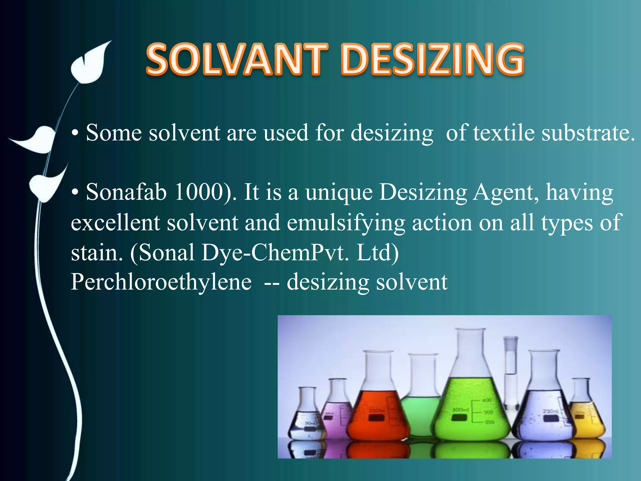 • Some solvent are used for desizing of textile substrate.
• Sonafab 1000). It is a unique Desizing Agent, having
excellent solvent and emulsifying action on all types of
stain. (Sonal Dye-ChemPvt. Ltd)
Perchloroethylene -- desizing solvent
 