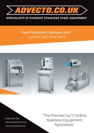 Food Production Catalogue 2018 -
from the ONE STOP SHOP
01952 814 822
sales@advecto.co.uk
www.advecto.co.uk
“The Premier 24/7 Online
Stainless Equipment
Specialists”
SPECIALISTS IN HYGIENIC STAINLESS STEEL EQUIPMENT
NEW - See page 12
 