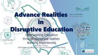 Advance Realities
in
Disruptive Education
(Reimagining Education
through immersive realities
learning experiences)
By Carlos J. Ochoa
(ONE Digital Consulting Ltd / Chairman Education Committee VR/AR)
 