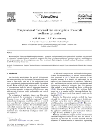 Computational framework for investigation of aircraft
nonlinear dynamics
M.G. Goman *, A.V. Khramtsovsky
De Montfort University, Leicester, England LE1 9BH, United Kingdom
Received 15 October 2006; received in revised form 8 February 2007; accepted 12 February 2007
Available online 24 May 2007
Abstract
A computational framework based on qualitative theory, parameter continuation and bifurcation analysis is outlined and illustrated
by a number of examples for inertia coupled roll maneuvers. The focus is on the accumulation of computed results in a special database
and its incorporation into the investigation process. Ways to automate the investigation of aircraft nonlinear dynamics are considered.
Ó 2007 Published by Elsevier Ltd.
Keywords: Nonlinear aircraft dynamics; Qualitative theory; Continuation method; Bifurcation analysis; Object oriented model; Database; Roll coupling
problem
1. Introduction
The increasing requirements for aircraft performance
and maneuverability and the demand for more reliable pro-
vision of ﬂight safety have led to the implementation of
more complex and adequate nonlinear models for modern
aircraft. These models in their turn require an eﬃcient set
of computational tools for aircraft dynamics simulation
and nonlinear analysis, for clearance of ﬂight control laws
with account of inherent model nonlinearities and control
constraints [1].
An application of qualitative theory and bifurcation
analysis methods for investigation of nonlinear aircraft
dynamics is now a well established approach. Various
kinds of aircraft dynamic instabilities and loss of control
have been eﬀectively investigated using continuation tech-
nique and bifurcation methods. The critical ﬂight regimes
such as high incidence departures, wing rock behavior, spin
and jump-like instabilities during intensive roll-coupled
maneuvers have been eﬀectively investigated within a uni-
ﬁed framework.
The advanced computational methods in ﬂight dynam-
ics were ﬁrst introduced in [2,3]. Several further contribu-
tions presented in [4 12] proved the eﬃciency of the
proposed methods in a number of applications for an
open-loop and closed-loop aircraft dynamics. Global sta-
bility and bifurcation analysis methods, continuation and
eigenstructure assignment techniques have been success-
fully applied to several control law design problems in
[13,14]. Bifurcation diagrams for high incidence ﬂight
turned out to be a useful tool for planning of piloted sim-
ulations [15,16]. A review of these research results can be
found in [17,18].
Recently the bifurcation analysis method has been
extended for evaluation of aircraft trim at straight-and-
level ﬂight and at level turn by adding to the problem a
set of kinematical constraint equations [19,20]. This exten-
sion generalizes aircraft performance evaluation using sta-
bility and controllability analysis typical for one-parameter
continuation techniques. A review of the latest results in
the application of bifurcation and continuation methods
to ﬂight dynamics problems is given in [21].
Although considerable progress in this area has been
achieved during the last two decades, there still remains a
signiﬁcant gap between the academic research and the
acceptance of the new methods in aeronautical engineering
0965 9978/$ see front matter Ó 2007 Published by Elsevier Ltd.
doi:10.1016/j.advengsoft.2007.02.004
*
Corresponding author.
E mail address: mgoman@dmu.ac.uk (M.G. Goman).
www.elsevier.com/locate/advengsoft
Available online at www.sciencedirect.com
Advances in Engineering Software 39 (2008) 167 177
 