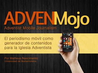 ADVENMojo
Adventist Mobile Journalism

El periodismo móvil como
generador de contenidos
para la Iglesia Adventista

Por Matheus Nascimento
Universidad de Montemorelos
 