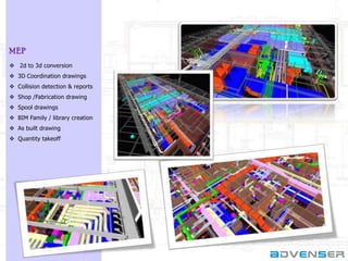 MEP
 2d to 3d conversion
 3D Coordination drawings
 Collision detection & reports
 Shop /Fabrication drawing
 Spool drawings
 BIM Family / library creation
 As built drawing
 Quantity takeoff

 