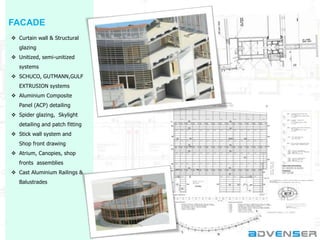 FACADE
 Curtain wall & Structural
glazing
 Unitized, semi-unitized
systems
 SCHUCO, GUTMANN,GULF
EXTRUSION systems
 Aluminium Composite
Panel (ACP) detailing

 Spider glazing, Skylight
detailing and patch fitting
 Stick wall system and
Shop front drawing
 Atrium, Canopies, shop
fronts assemblies
 Cast Aluminium Railings &
Balustrades

 