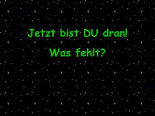 Jetzt bist DU dran! Was fehlt? 