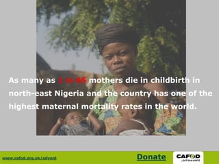 As many as 1 in 65 mothers die in childbirth in
north-east Nigeria and the country has one of the
highest maternal mortality rates in the world.
www.cafod.org.uk/advent Donate
 