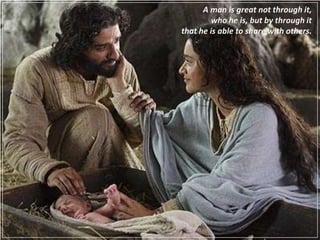 A man is great not through it,
         who he is, but by through it
that he is able to share with others.
 